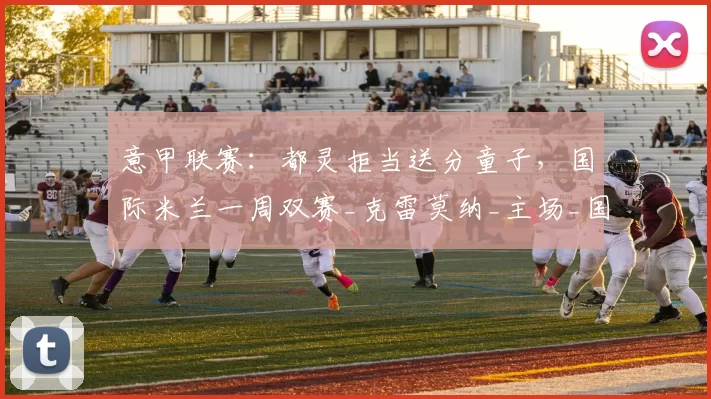 意甲联赛：都灵拒当送分童子，国际米兰一周双赛_克雷莫纳_主场_国米