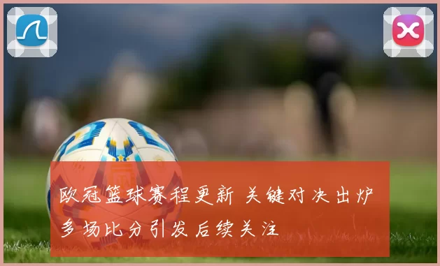 欧冠篮球赛程更新 关键对决出炉 多场比分引发后续关注