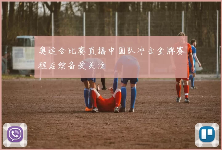 奥运会比赛直播中国队冲击金牌赛程后续备受关注