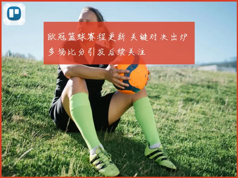 欧冠篮球赛程更新 关键对决出炉 多场比分引发后续关注