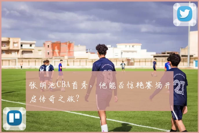 张明池CBA首秀,他能否惊艳赛场开启传奇之旅?