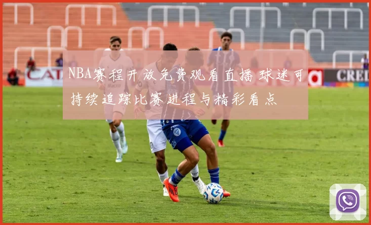 NBA赛程开放免费观看直播 球迷可持续追踪比赛进程与精彩看点