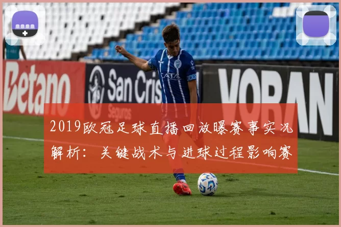 2019欧冠足球直播回放曝赛事实况解析：关键战术与进球过程影响赛事走向