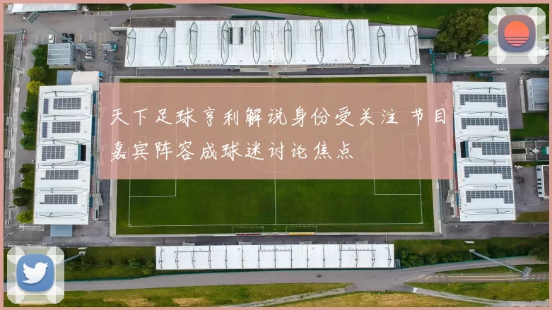 天下足球亨利解说身份受关注 节目嘉宾阵容成球迷讨论焦点