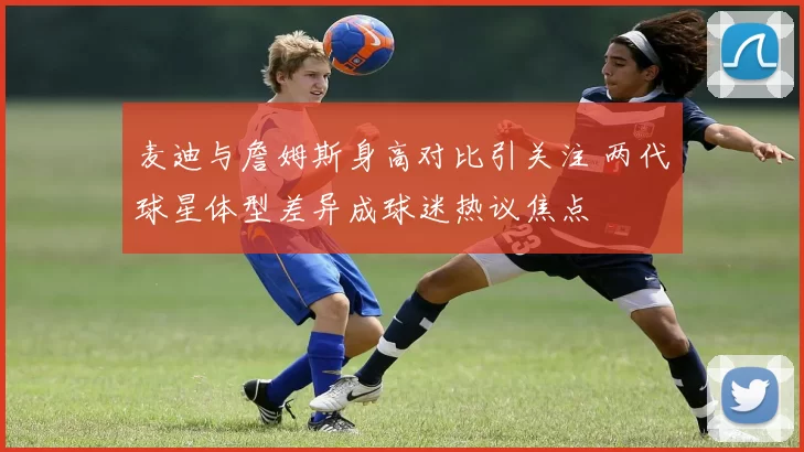 麦迪与詹姆斯身高对比引关注 两代球星体型差异成球迷热议焦点