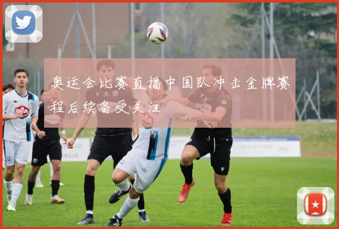 奥运会比赛直播中国队冲击金牌赛程后续备受关注