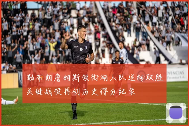 勒布朗詹姆斯领衔湖人队逆转取胜关键战役再创历史得分纪录