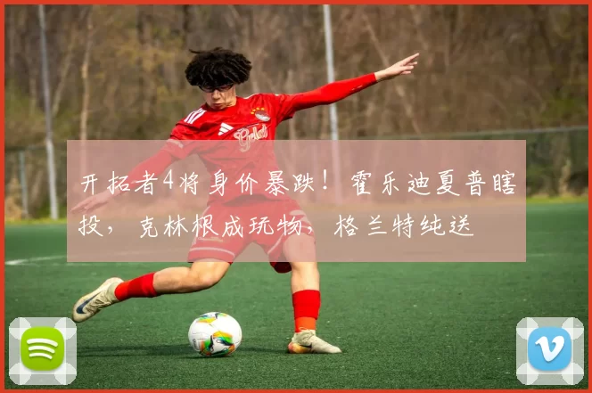 开拓者4将身价暴跌！霍乐迪夏普瞎投，克林根成玩物，格兰特纯送