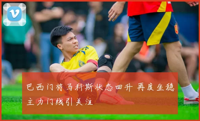 巴西门将马科斯状态回升 再度坐稳主力门线引关注