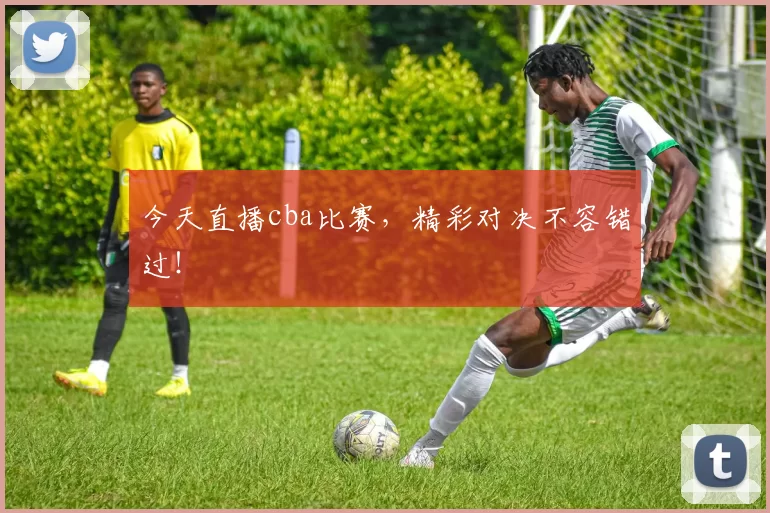 今天直播cba比赛，精彩对决不容错过！