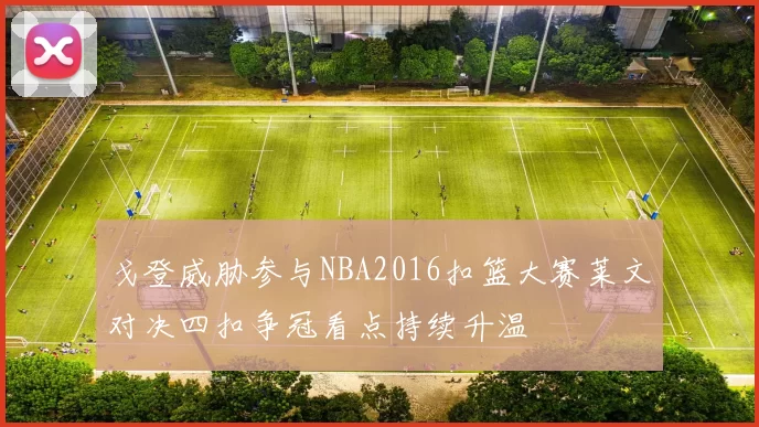 戈登威胁参与NBA2016扣篮大赛莱文对决四扣争冠看点持续升温