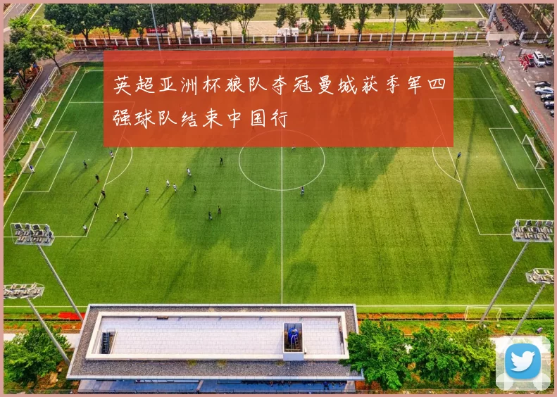 英超亚洲杯狼队夺冠曼城获季军四强球队结束中国行