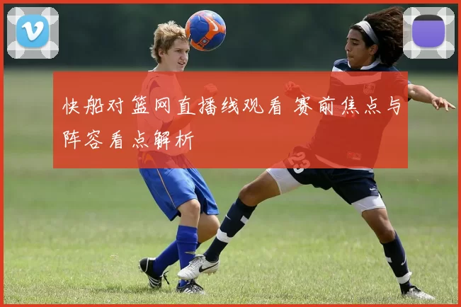 快船对篮网直播线观看 赛前焦点与阵容看点解析