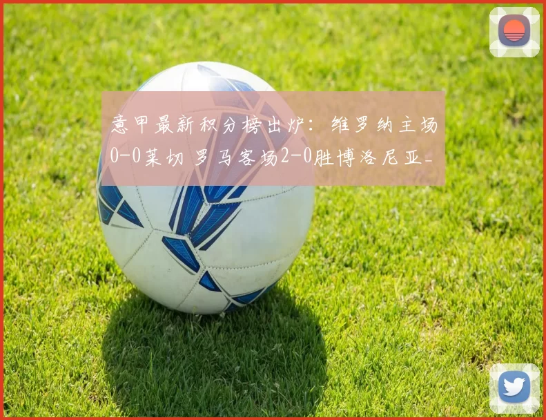 意甲最新积分榜出炉：维罗纳主场0-0莱切 罗马客场2-0胜博洛尼亚_防守_比赛