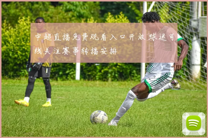 中超直播免费观看入口开放 球迷可线关注赛事转播安排