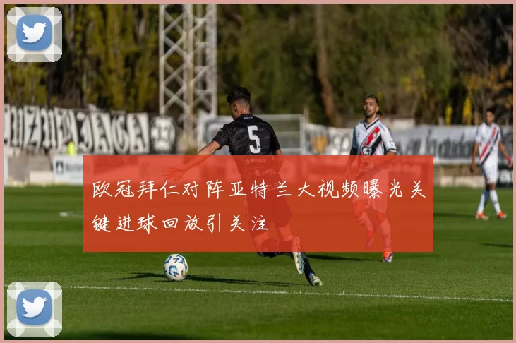 欧冠拜仁对阵亚特兰大视频曝光关键进球回放引关注