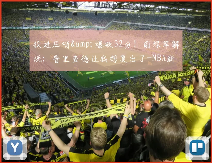 投进压哨&爆砍32分！前绿军解说：普里查德让我想复出了-NBA新闻