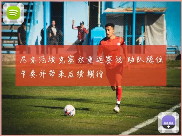 尼克范埃克塞尔重返赛场 助队稳住节奏并带来后续期待