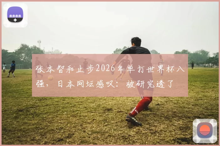张本智和止步2026年单打世界杯八强，日本网坛感叹：被研究透了