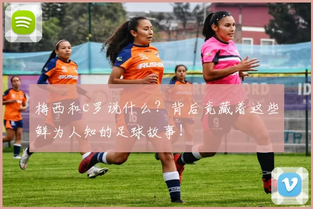 梅西和c罗说什么？背后竟藏着这些鲜为人知的足球故事！