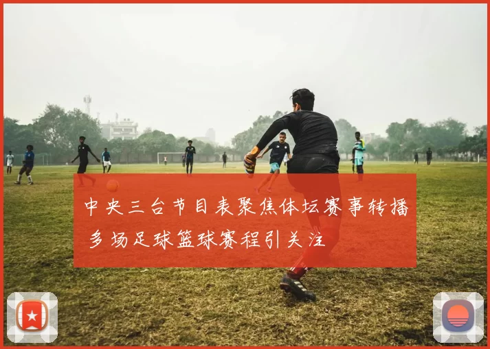 中央三台节目表聚焦体坛赛事转播 多场足球篮球赛程引关注