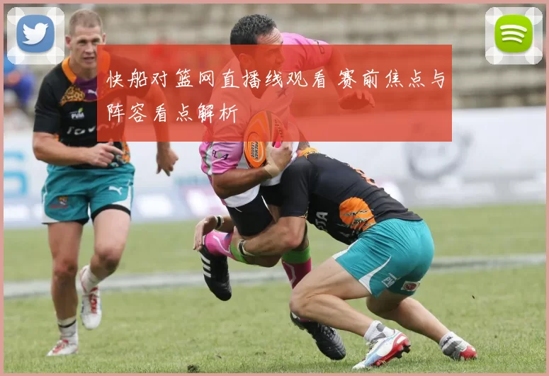 快船对篮网直播线观看 赛前焦点与阵容看点解析