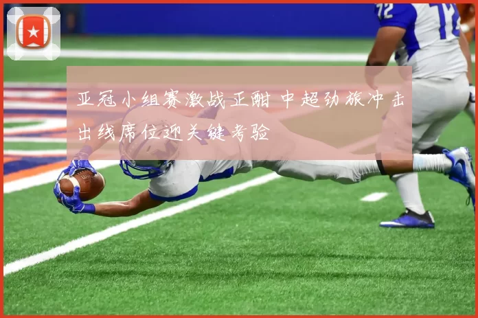 亚冠小组赛激战正酣 中超劲旅冲击出线席位迎关键考验