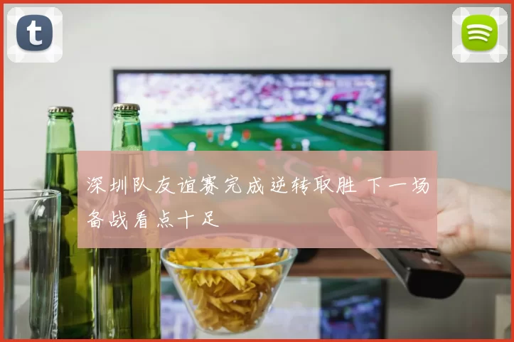 深圳队友谊赛完成逆转取胜 下一场备战看点十足