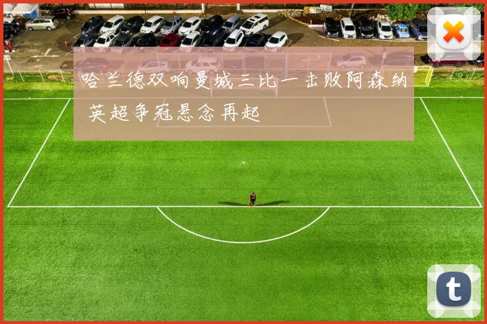 哈兰德双响曼城三比一击败阿森纳 英超争冠悬念再起