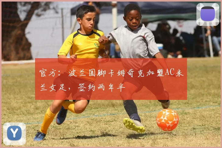 官方：波兰国脚卡姆奇克加盟AC米兰女足，签约两年半