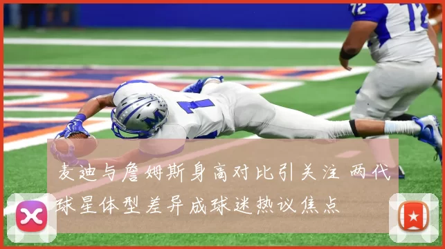 麦迪与詹姆斯身高对比引关注 两代球星体型差异成球迷热议焦点