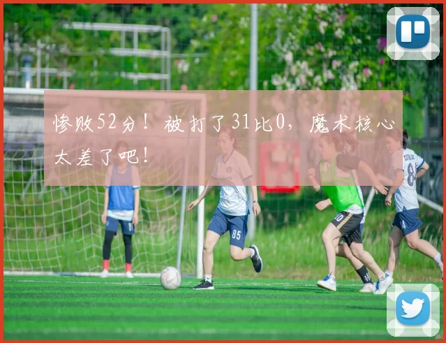 惨败52分！被打了31比0，魔术核心太差了吧！