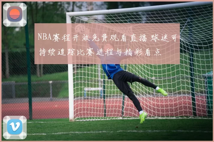 NBA赛程开放免费观看直播 球迷可持续追踪比赛进程与精彩看点