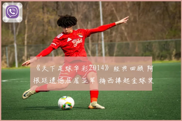 《天下足球华彩2014》经典回顾 阿根廷遗憾屈居亚军 梅西捧起金球奖