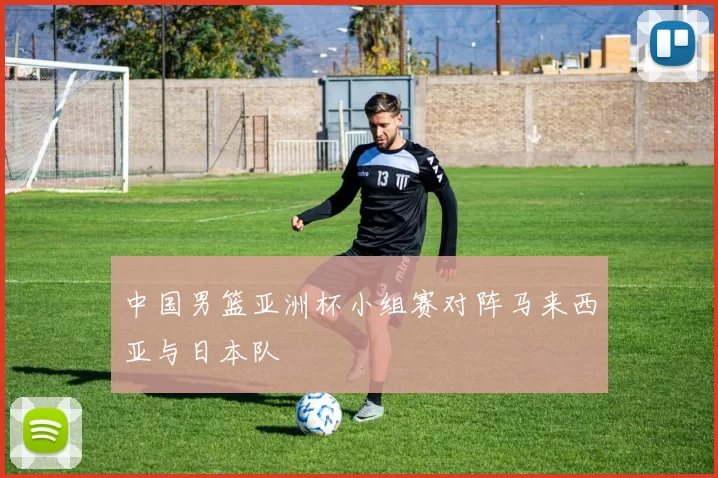 中国男篮亚洲杯小组赛对阵马来西亚与日本队