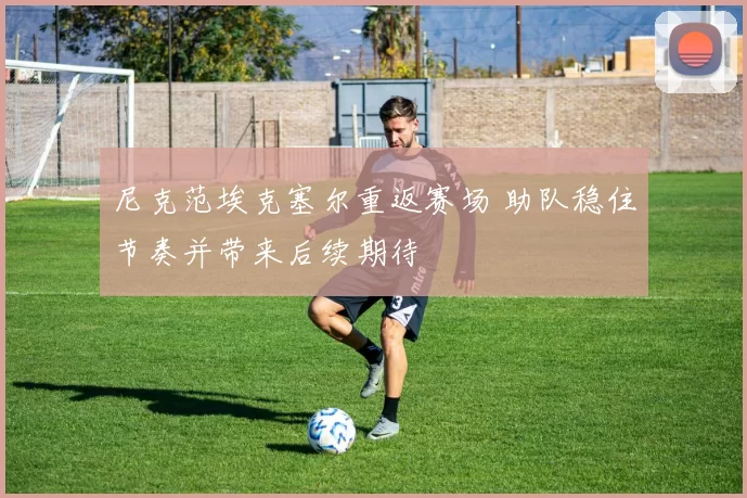 尼克范埃克塞尔重返赛场 助队稳住节奏并带来后续期待
