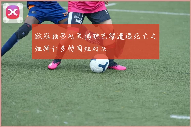 欧冠抽签结果揭晓巴黎遭遇死亡之组拜仁多特同组对决