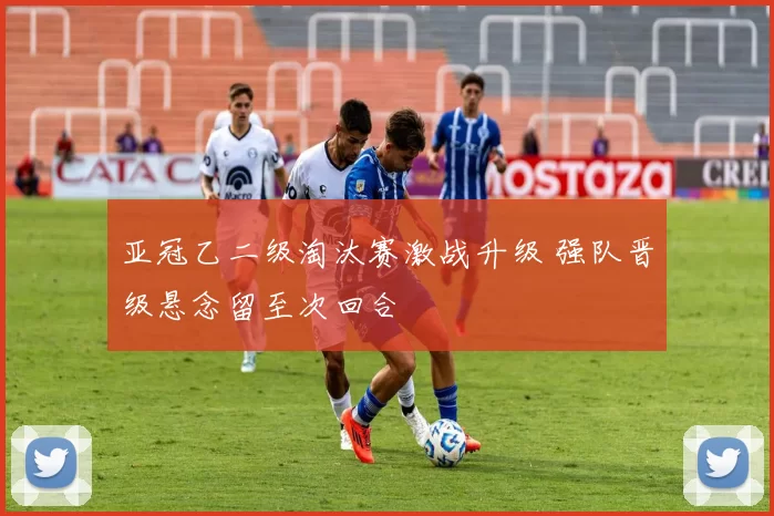 亚冠乙二级淘汰赛激战升级 强队晋级悬念留至次回合