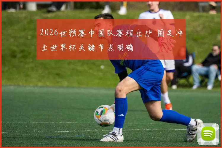 2026世预赛中国队赛程出炉 国足冲击世界杯关键节点明确