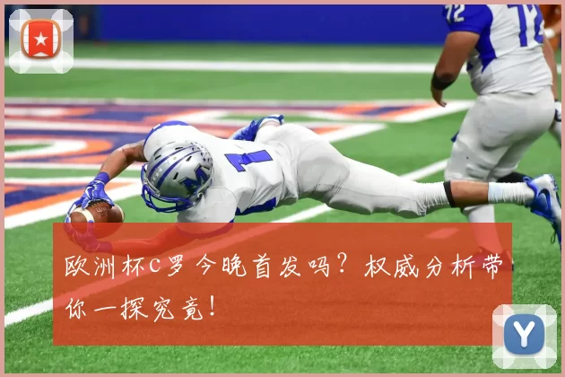 欧洲杯c罗今晚首发吗？权威分析带你一探究竟！
