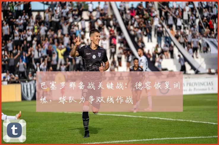 巴塞罗那备战关键战：德容恢复训练，球队力争双线作战