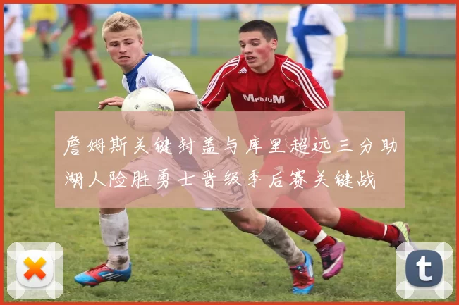 詹姆斯关键封盖与库里超远三分助湖人险胜勇士晋级季后赛关键战