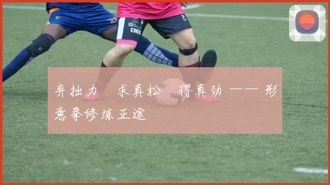 弃拙力・求真松・得真劲 —— 形意拳修炼正途