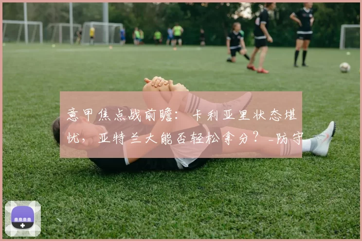 意甲焦点战前瞻：卡利亚里状态堪忧，亚特兰大能否轻松拿分？_防守_联赛_体能