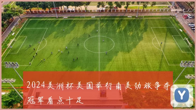 2024美洲杯美国举行南美劲旅争夺冠军看点十足