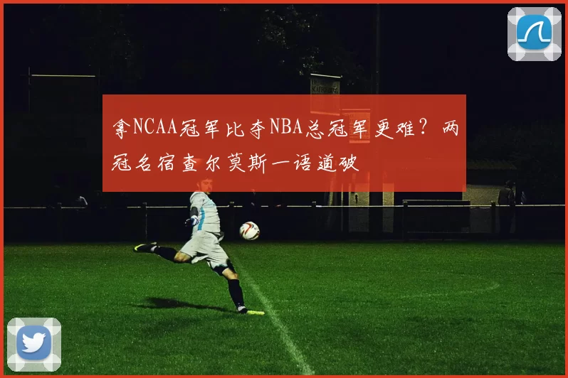 拿NCAA冠军比夺NBA总冠军更难？两冠名宿查尔莫斯一语道破