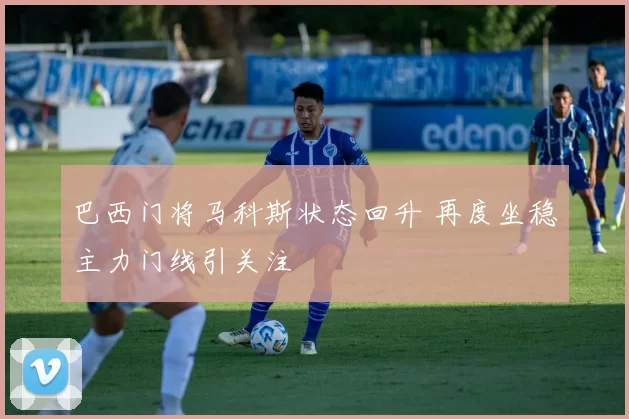 巴西门将马科斯状态回升 再度坐稳主力门线引关注