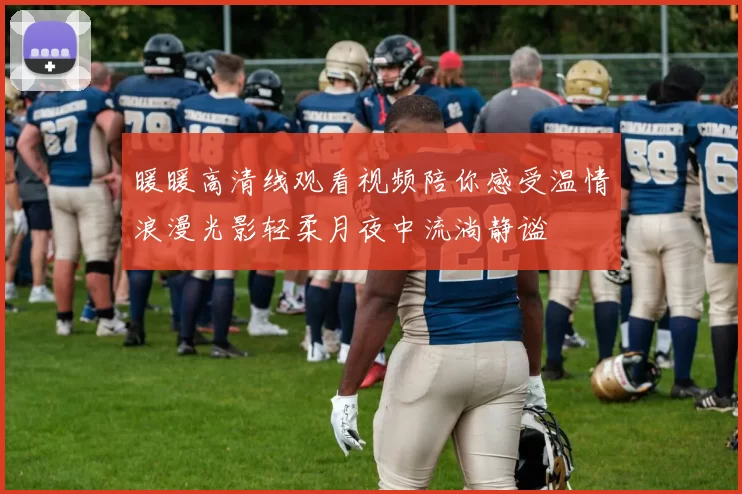 暖暖高清线观看视频陪你感受温情浪漫光影轻柔月夜中流淌静谧