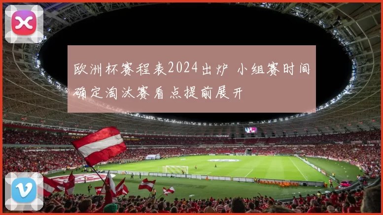 欧洲杯赛程表2024出炉 小组赛时间确定淘汰赛看点提前展开