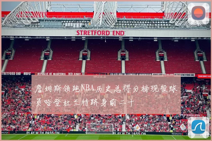 詹姆斯领跑NBA历史总得分榜现役球员哈登杜兰特跻身前二十